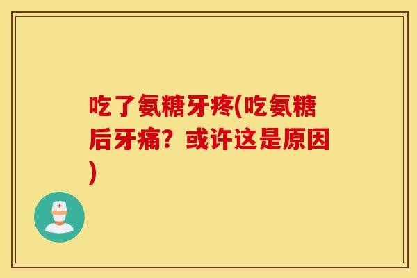 吃了氨糖牙疼(吃氨糖后牙痛?或许这是原因) 吃了氨糖牙疼(吃氨糖后牙痛?或许这是原因)