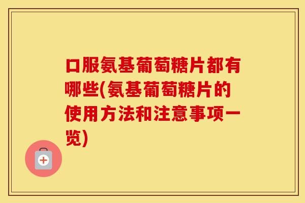 口服氨基葡萄糖片都有哪些(氨基葡萄糖片的使用方法和注意事项一览)