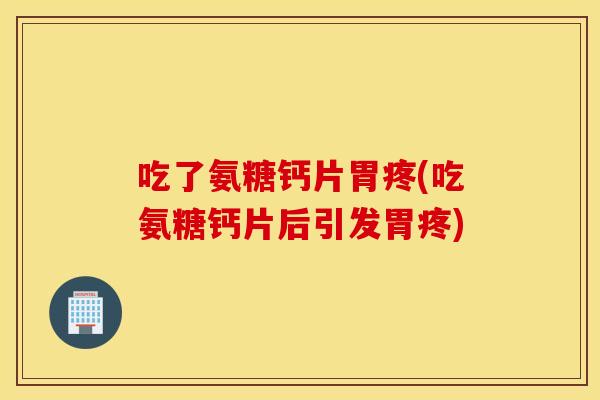 吃了氨糖钙片胃疼(吃氨糖钙片后引发胃疼)