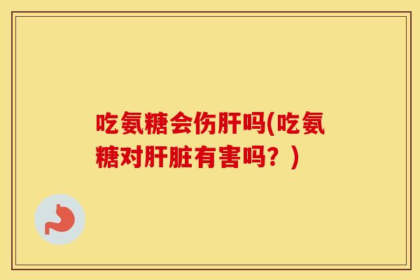 吃氨糖会伤吗(吃氨糖对有害吗?) 吃氨糖会伤吗(吃氨糖对有害吗?)
