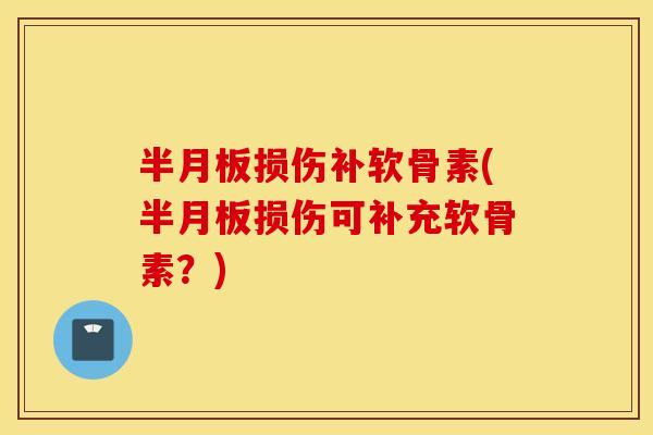 损伤补软骨素(损伤可补充软骨素?) 损伤补软骨素(损伤可补充软骨素?)