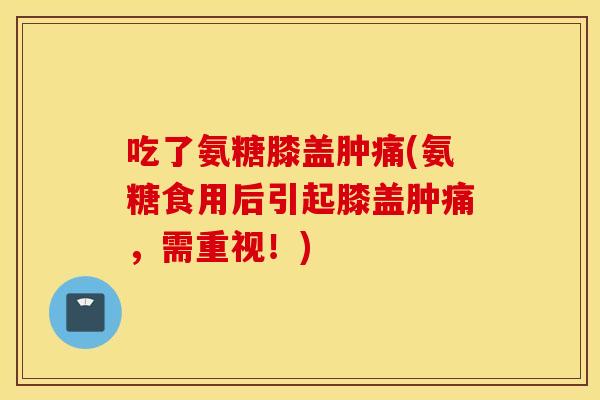 吃了氨糖膝盖肿痛(氨糖食用后引起膝盖肿痛，需重视！)