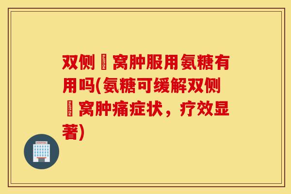 双侧腘窝肿服用氨糖有用吗(氨糖可缓解双侧腘窝肿痛症状，疗效显著)