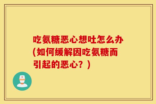 吃氨糖恶心想吐怎么办(如何缓解因吃氨糖而引起的恶心?) 吃氨糖恶心想吐怎么办(如何缓解因吃氨糖而引起的恶心?)