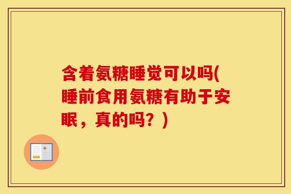 含着氨糖睡觉可以吗(睡前食用氨糖有助于安眠,真的吗?) 含着氨糖睡觉可以吗(睡前食用氨糖有助于安眠,真的吗?)