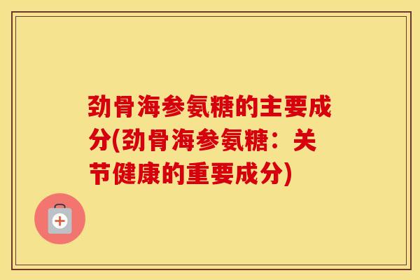 劲骨海参氨糖的主要成分(劲骨海参氨糖:关节健康的重要成分) 劲骨海参氨糖的主要成分(劲骨海参氨糖:关节健康的重要成分)
