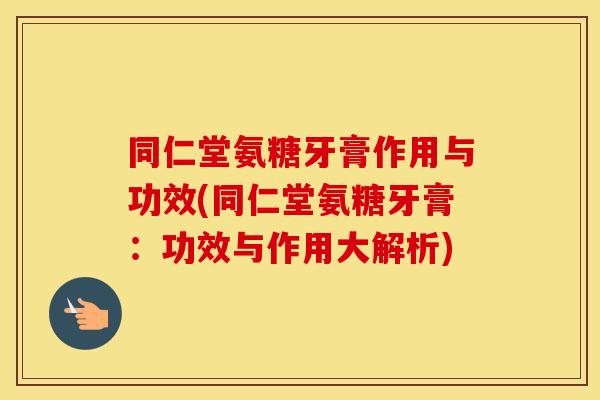 同仁堂氨糖牙膏作用与功效(同仁堂氨糖牙膏：功效与作用大解析)