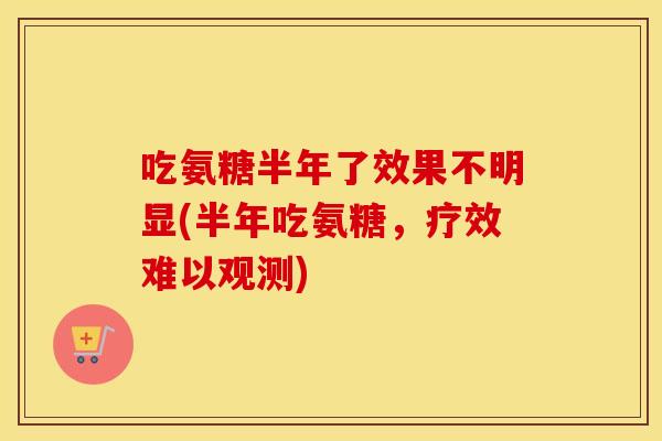 吃氨糖半年了效果不明显(半年吃氨糖,疗效难以观测) 吃氨糖半年了效果不明显(半年吃氨糖,疗效难以观测)