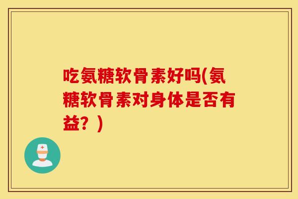 吃氨糖软骨素好吗(氨糖软骨素对身体是否有益?) 吃氨糖软骨素好吗(氨糖软骨素对身体是否有益?)