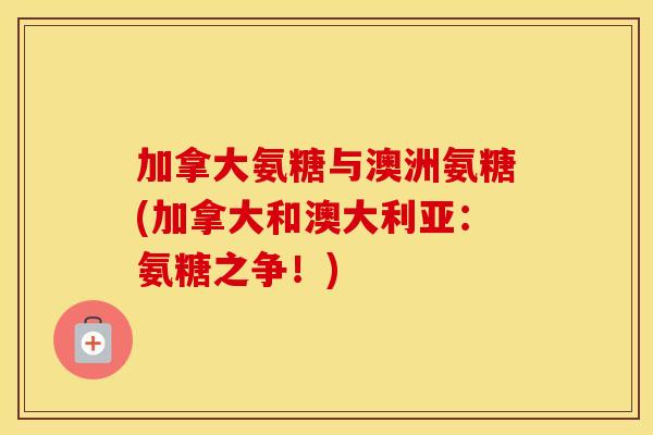 加拿大氨糖与澳洲氨糖(加拿大和澳大利亚:氨糖之争!) 加拿大氨糖与澳洲氨糖(加拿大和澳大利亚:氨糖之争!)