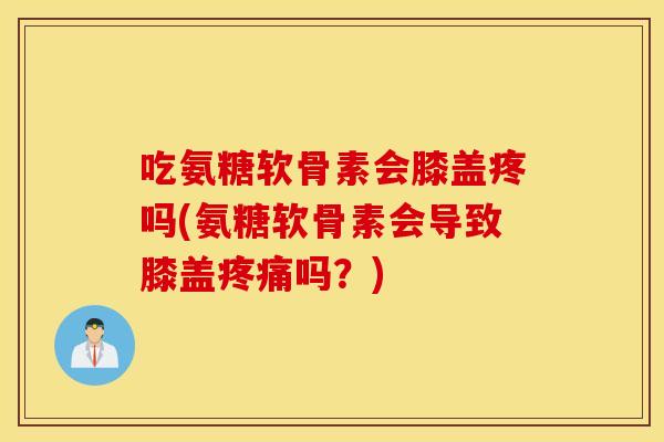 吃氨糖软骨素会膝盖疼吗(氨糖软骨素会导致膝盖吗?) 吃氨糖软骨素会膝盖疼吗(氨糖软骨素会导致膝盖吗?)