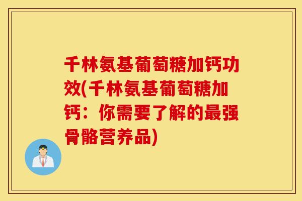 千林氨基葡萄糖加钙功效(千林氨基葡萄糖加钙：你需要了解的强骨骼营养品)