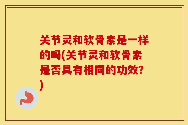 关节灵和软骨素是一样的吗(关节灵和软骨素是否具有相同的功效?) 关节灵和软骨素是一样的吗(关节灵和软骨素是否具有相同的功效?)