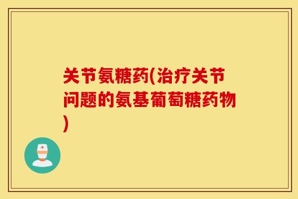 关节氨糖药(关节问题的氨基葡萄糖) 关节氨糖药(关节问题的氨基葡萄糖)