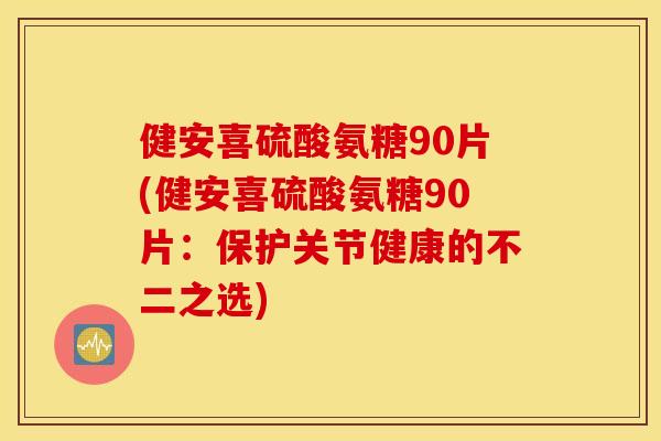 健安喜硫酸氨糖90片(健安喜硫酸氨糖90片:保护关节健康的不二之选) 健安喜硫酸氨糖90片(健安喜硫酸氨糖90片:保护关节健康的不二之选)