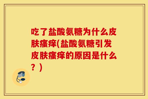 吃了盐酸氨糖为什么(盐酸氨糖引发的原因是什么?) 吃了盐酸氨糖为什么(盐酸氨糖引发的原因是什么?)