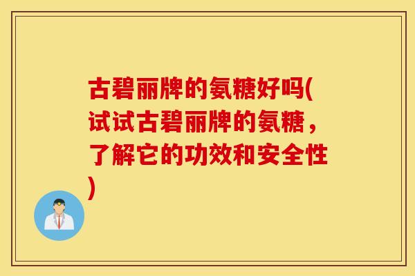 古碧丽牌的氨糖好吗(试试古碧丽牌的氨糖，了解它的功效和安全性)