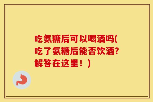 吃氨糖后可以喝酒吗(吃了氨糖后能否饮酒?解答在这里!) 吃氨糖后可以喝酒吗(吃了氨糖后能否饮酒?解答在这里!)