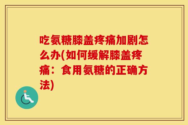 吃氨糖膝盖加剧怎么办(如何缓解膝盖:食用氨糖的正确方法) 吃氨糖膝盖加剧怎么办(如何缓解膝盖:食用氨糖的正确方法)