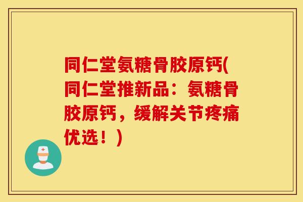 同仁堂氨糖骨胶原钙(同仁堂推新品：氨糖骨胶原钙，缓解关节优选！)