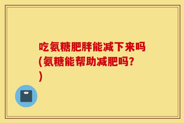 吃氨糖能减下来吗(氨糖能帮助吗?) 吃氨糖能减下来吗(氨糖能帮助吗?)