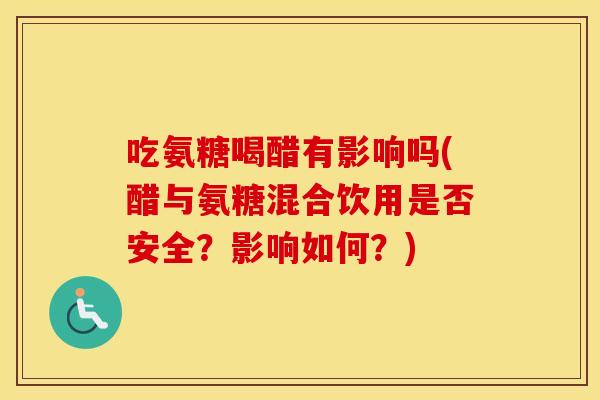 吃氨糖喝醋有影响吗(醋与氨糖混合饮用是否安全?影响如何?) 吃氨糖喝醋有影响吗(醋与氨糖混合饮用是否安全?影响如何?)