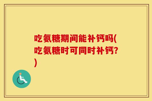吃氨糖期间能补钙吗(吃氨糖时可同时补钙?) 吃氨糖期间能补钙吗(吃氨糖时可同时补钙?)