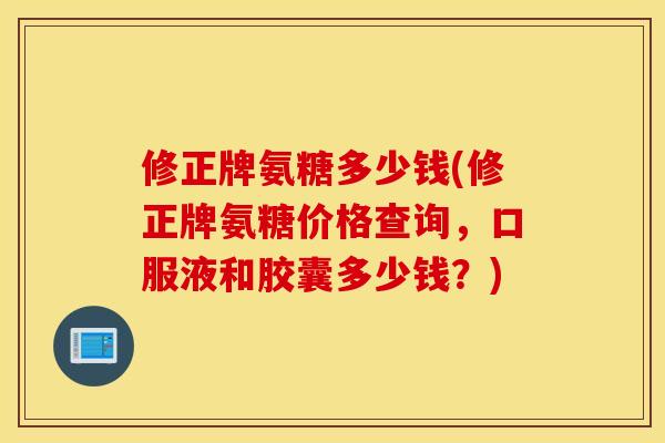 修正牌氨糖多少钱(修正牌氨糖价格查询,口服液和胶囊多少钱?) 修正牌氨糖多少钱(修正牌氨糖价格查询,口服液和胶囊多少钱?)