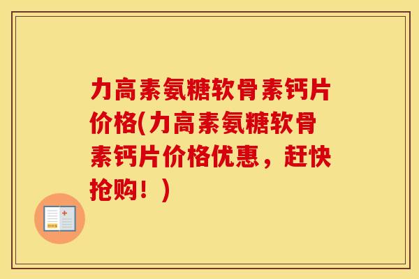 力高素氨糖软骨素钙片价格(力高素氨糖软骨素钙片价格优惠，赶快抢购！)