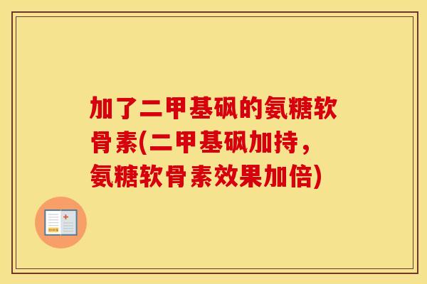 加了二甲基砜的氨糖软骨素(二甲基砜加持，氨糖软骨素效果加倍)