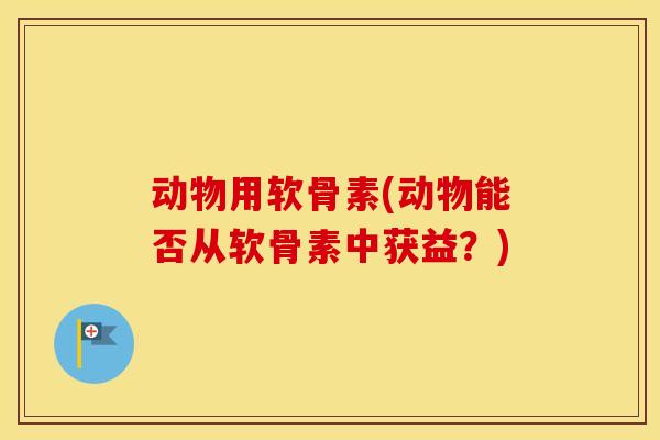 动物用软骨素(动物能否从软骨素中获益?) 动物用软骨素(动物能否从软骨素中获益?)