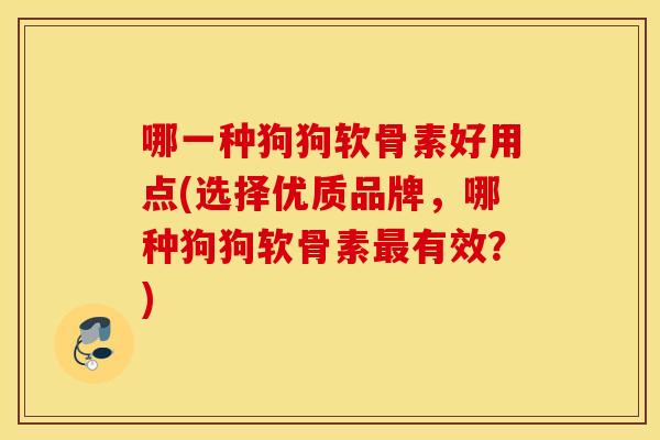 哪一种狗狗软骨素好用点(选择优质品牌，哪种狗狗软骨素有效？)