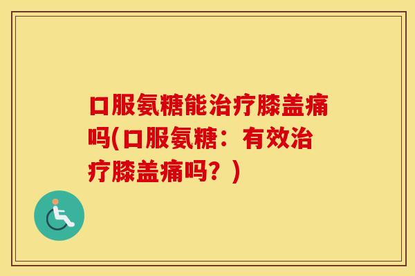 口服氨糖能膝盖痛吗(口服氨糖:有效膝盖痛吗?) 口服氨糖能膝盖痛吗(口服氨糖:有效膝盖痛吗?)