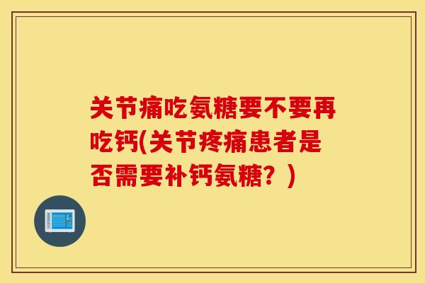 关节痛吃氨糖要不要再吃钙(关节患者是否需要补钙氨糖？)