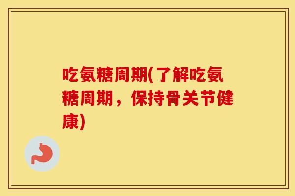 吃氨糖周期(了解吃氨糖周期,保持骨关节健康) 吃氨糖周期(了解吃氨糖周期,保持骨关节健康)