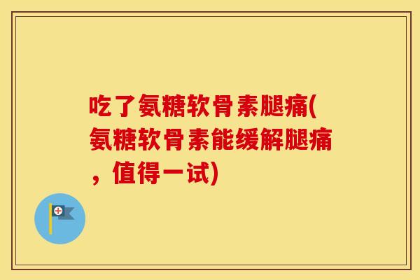 吃了氨糖软骨素腿痛(氨糖软骨素能缓解腿痛,值得一试) 吃了氨糖软骨素腿痛(氨糖软骨素能缓解腿痛,值得一试)