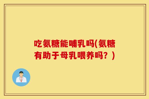 吃氨糖能哺乳吗(氨糖有助于母乳喂养吗？)