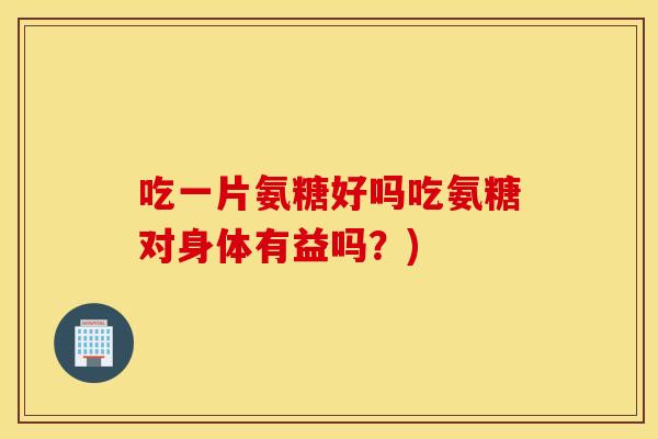 吃一片氨糖好吗吃氨糖对身体有益吗?) 吃一片氨糖好吗吃氨糖对身体有益吗?)