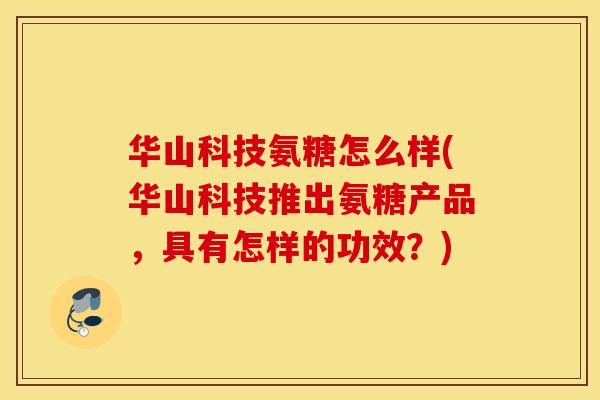 华山科技氨糖怎么样(华山科技推出氨糖产品,具有怎样的功效?) 华山科技氨糖怎么样(华山科技推出氨糖产品,具有怎样的功效?)