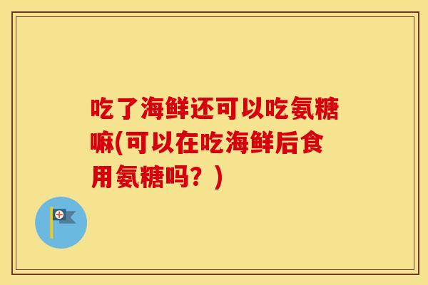 吃了海鲜还可以吃氨糖嘛(可以在吃海鲜后食用氨糖吗？)