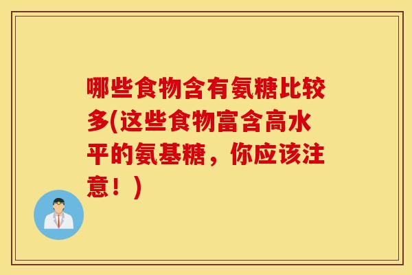 哪些食物含有氨糖比较多(这些食物富含高水平的氨基糖,你应该注意!) 哪些食物含有氨糖比较多(这些食物富含高水平的氨基糖,你应该注意!)