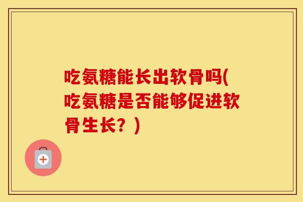 吃氨糖能长出软骨吗(吃氨糖是否能够促进软骨生长?) 吃氨糖能长出软骨吗(吃氨糖是否能够促进软骨生长?)