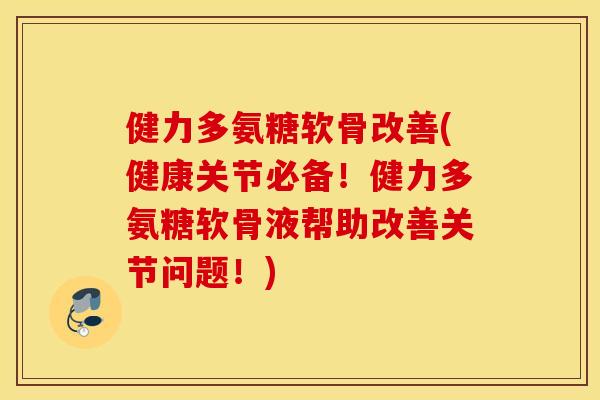 健力多氨糖软骨改善(健康关节必备！健力多氨糖软骨液帮助改善关节问题！)