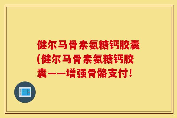 健尔马骨素氨糖钙胶囊(健尔马骨素氨糖钙胶囊——增强骨骼支付! 健尔马骨素氨糖钙胶囊(健尔马骨素氨糖钙胶囊——增强骨骼支付!