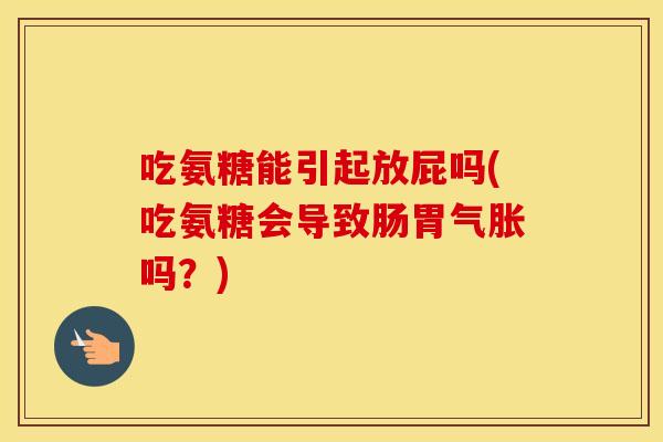 吃氨糖能引起放屁吗(吃氨糖会导致肠胃气胀吗?) 吃氨糖能引起放屁吗(吃氨糖会导致肠胃气胀吗?)