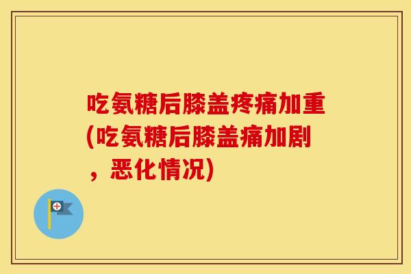 吃氨糖后膝盖加重(吃氨糖后膝盖痛加剧,恶化情况) 吃氨糖后膝盖加重(吃氨糖后膝盖痛加剧,恶化情况)