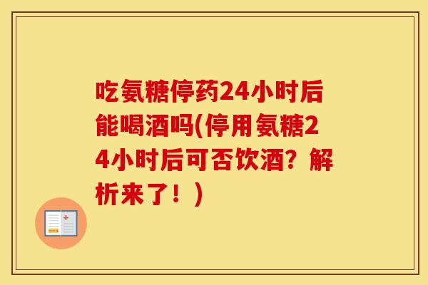 吃氨糖停药24小时后能喝酒吗(停用氨糖24小时后可否饮酒?解析来了!) 吃氨糖停药24小时后能喝酒吗(停用氨糖24小时后可否饮酒?解析来了!)