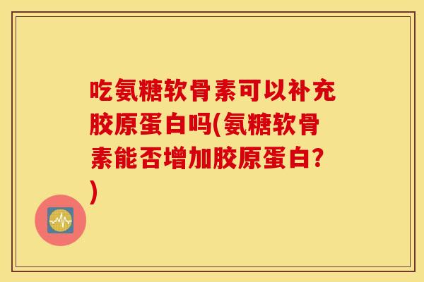 吃氨糖软骨素可以补充胶原蛋白吗(氨糖软骨素能否增加胶原蛋白？)