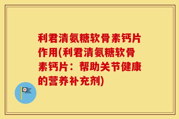 利君清氨糖软骨素钙片作用(利君清氨糖软骨素钙片：帮助关节健康的营养补充剂)