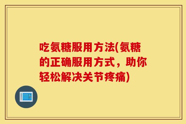 吃氨糖服用方法(氨糖的正确服用方式,助你轻松解决关节) 吃氨糖服用方法(氨糖的正确服用方式,助你轻松解决关节)